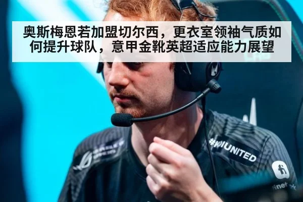奥斯梅恩若加盟切尔西，更衣室领袖气质如何提升球队，意甲金靴英超适应能力展望