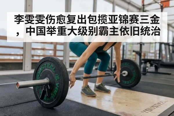李雯雯伤愈复出包揽亚锦赛三金,中国举重大级别霸主依旧统治