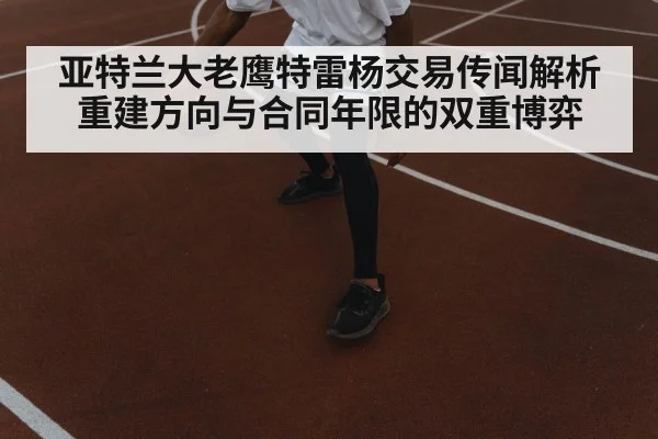亚特兰大老鹰特雷杨交易传闻解析 重建方向与合同年限的双重博弈